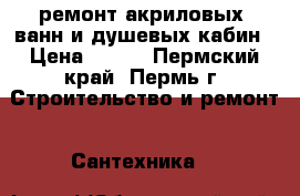 ремонт акриловых  ванн и душевых кабин › Цена ­ 500 - Пермский край, Пермь г. Строительство и ремонт » Сантехника   